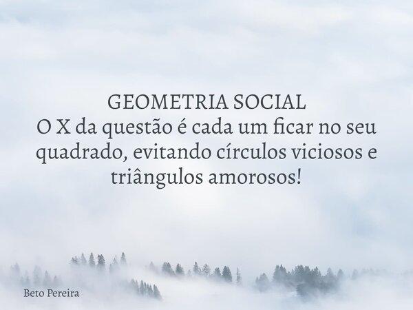 GEOMETRIA SOCIAL O X da questão é cada um ficar no seu quadrado, evitando círculos viciosos e triângulos amorosos!... Frase de Beto Pereira.