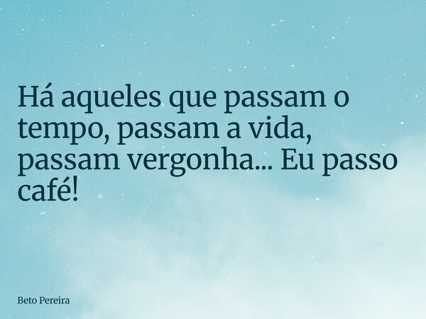 Há aqueles que passam o tempo, passam a vida, passam vergonha... Eu passo café!... Frase de Beto Pereira.