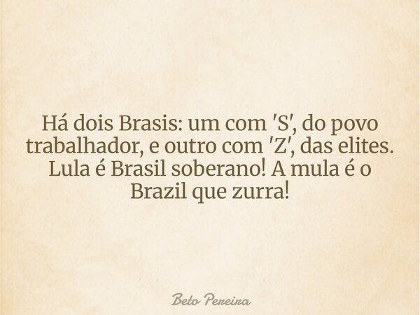 Há dois Brasis: um com 'S', do povo trabalhador, e outro com 'Z', das elites. Lula é Brasil soberano! A mula é o Brazil que zurra!... Frase de Beto Pereira.