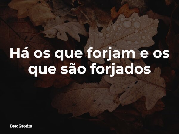Há os que forjam e os que são forjados... Frase de Beto Pereira.