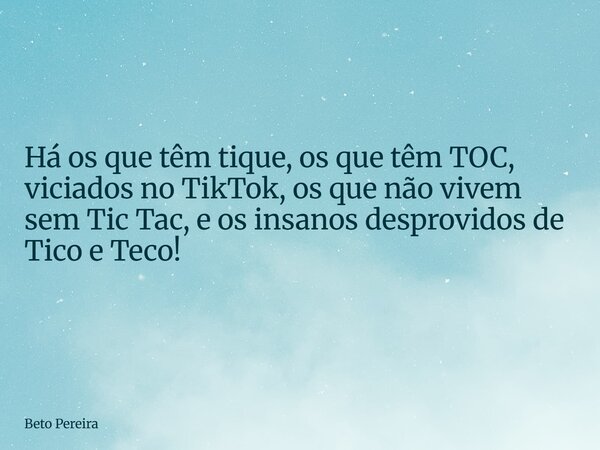 Há os que têm tique, os que têm TOC, viciados no TikTok, os que não vivem sem Tic Tac, e os insanos desprovidos de Tico e Teco!... Frase de Beto Pereira.