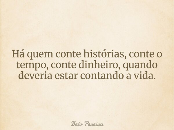 Há quem conte histórias, conte o tempo, conte dinheiro, quando deveria estar contando a vida.... Frase de Beto Pereira.