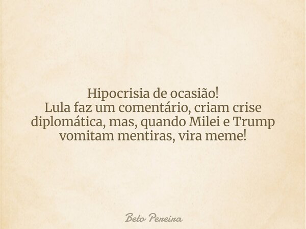 Hipocrisia de ocasião! Lula faz um comentário, criam crise diplomática, mas, quando Milei e Trump vomitam mentiras, vira meme!... Frase de Beto Pereira.
