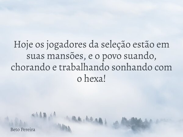 Hoje os jogadores da seleção estão em suas mansões, e o povo suando, chorando e trabalhando sonhando com o hexa!... Frase de Beto Pereira.