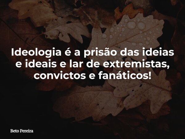 Ideologia é a prisão das ideias e ideais e lar de extremistas, convictos e fanáticos!... Frase de Beto Pereira.