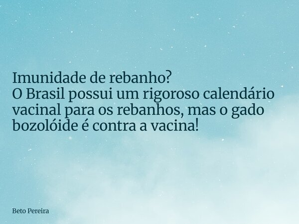 Imunidade de rebanho? O Brasil possui um rigoroso calendário vacinal para os rebanhos, mas o gado bozolóide é contra a vacina!... Frase de Beto Pereira.