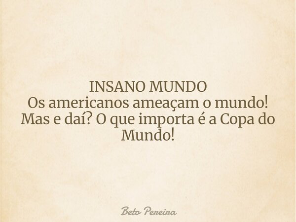 INSANO MUNDO Os americanos ameaçam o mundo! Mas e daí? O que importa é a Copa do Mundo!... Frase de Beto Pereira.