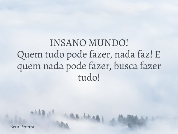 INSANO MUNDO! Quem tudo pode fazer, nada faz! E quem nada pode fazer, busca fazer tudo!... Frase de Beto Pereira.