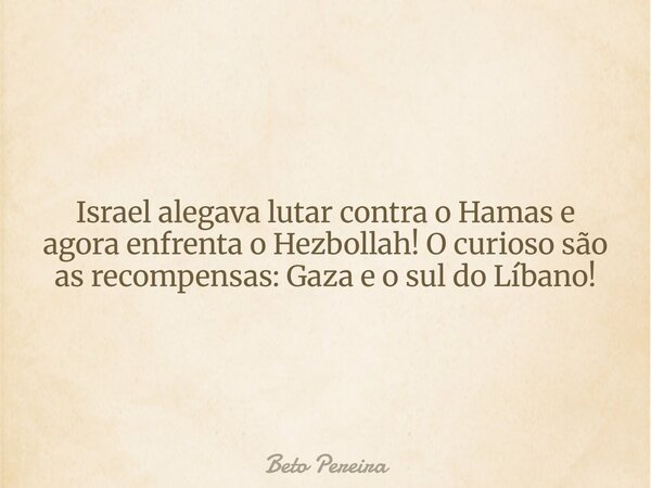Israel alegava lutar contra o Hamas e agora enfrenta o Hezbollah! O curioso são as recompensas: Gaza e o sul do Líbano!... Frase de Beto Pereira.
