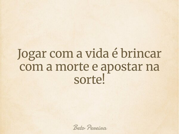 Jogar com a vida é brincar com a morte e apostar na sorte!... Frase de Beto Pereira.