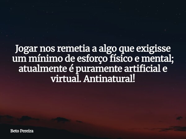 Jogar nos remetia a algo que exigisse um mínimo de esforço físico e mental; atualmente é puramente artificial e virtual. Antinatural!⁠... Frase de Beto Pereira.