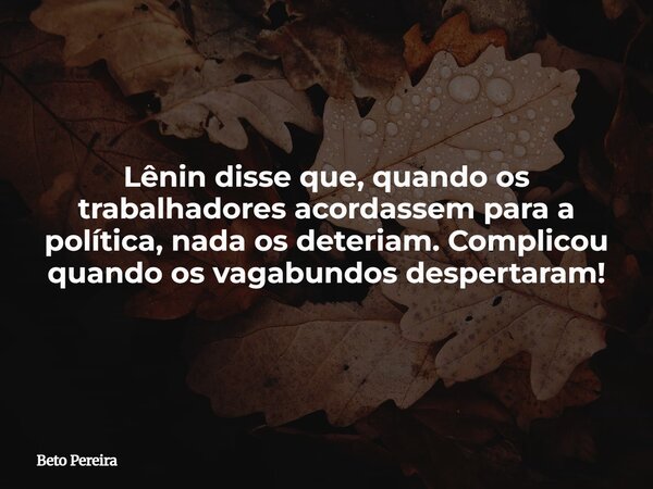 Lênin disse que, quando os trabalhadores acordassem para a política, nada os deteriam. Complicou quando os vagabundos despertaram!... Frase de Beto Pereira.