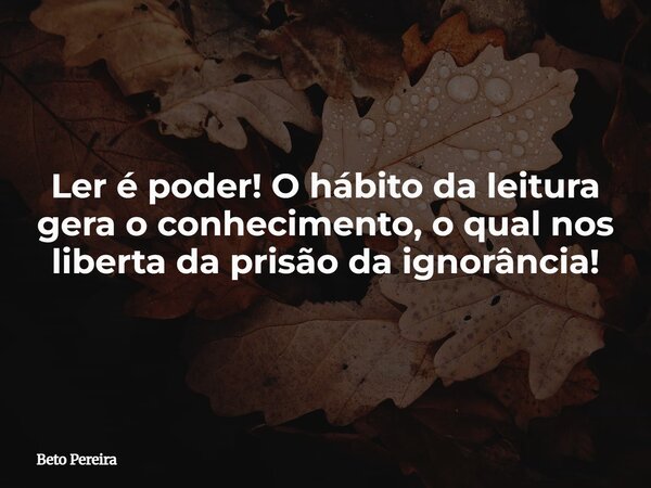 Ler é poder! O hábito da leitura gera o conhecimento, o qual nos liberta da prisão da ignorância!⁠... Frase de Beto Pereira.