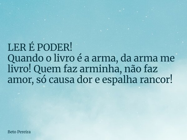 ⁠LER É PODER! Quando o livro é a arma, da arma me livro! Quem faz arminha, não faz amor, só causa dor e espalha rancor!... Frase de Beto Pereira.