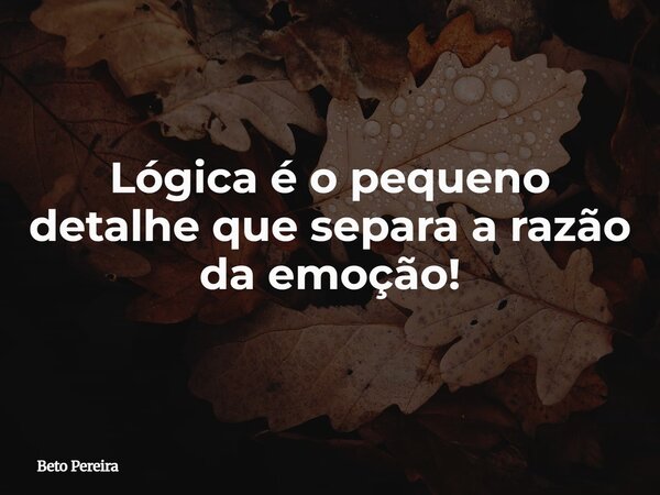 Lógica é o pequeno detalhe que separa a razão da emoção!... Frase de Beto Pereira.