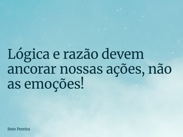 Lógica e razão devem ancorar nossas ações, não as emoções!... Frase de Beto Pereira.