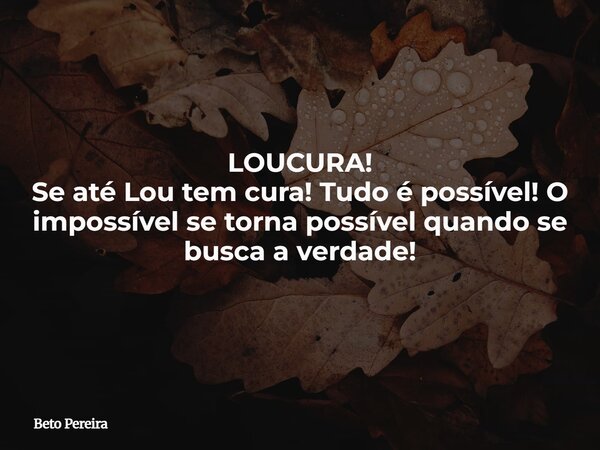 LOUCURA! Se até Lou tem cura! Tudo é possível! O impossível se torna possível quando se busca a verdade! ⁠... Frase de Beto Pereira.