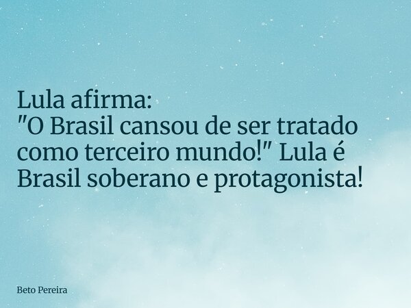 ⁠Lula afirma: "O Brasil cansou de ser tratado como terceiro mundo!" Lula é Brasil soberano e protagonista!... Frase de Beto Pereira.