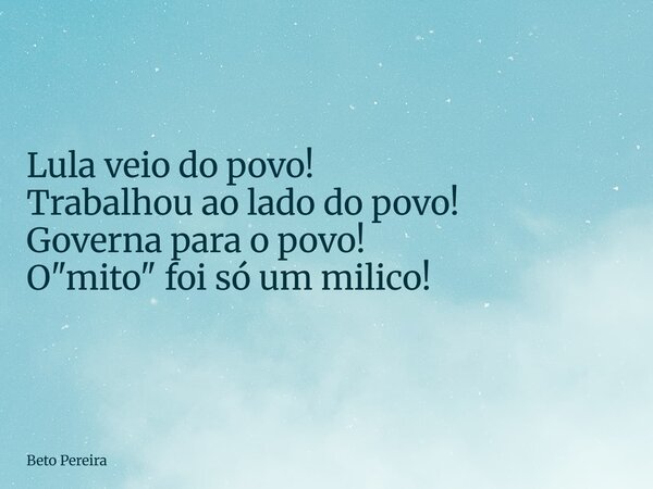 Lula veio do povo! Trabalhou ao lado do povo! Governa para o povo! O "mito" foi só um milico!... Frase de Beto Pereira.