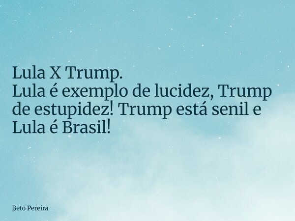 ⁠Lula X Trump. Lula é exemplo de lucidez, Trump de estupidez! Trump está senil e Lula é Brasil!... Frase de Beto Pereira.