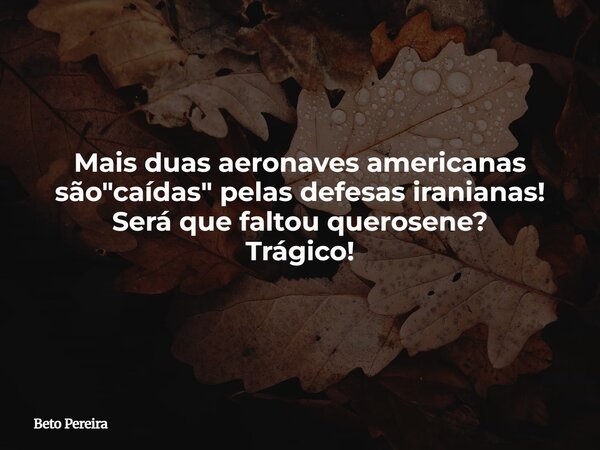 Mais duas aeronaves americanas são "caídas" pelas defesas iranianas! Será que faltou querosene? Trágico! ⁠... Frase de Beto Pereira.