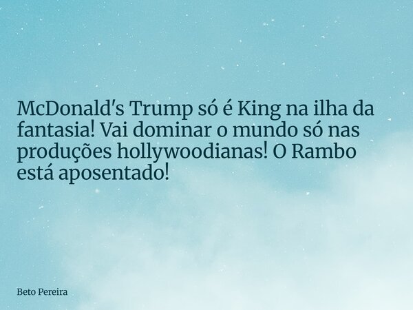 McDonald's Trump só é King na ilha da fantasia! Vai dominar o mundo só nas produções hollywoodianas! O Rambo está aposentado!... Frase de Beto Pereira.