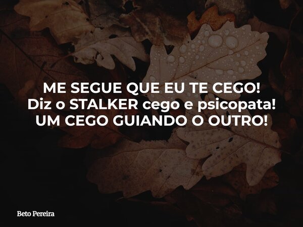ME SEGUE QUE EU TE CEGO! Diz o STALKER cego e psicopata! UM CEGO GUIANDO O OUTRO!... Frase de Beto Pereira.