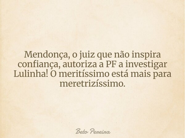Mendonça, o juiz que não inspira confiança, autoriza a PF a investigar Lulinha! O meritíssimo está mais para meretrizíssimo.... Frase de Beto Pereira.