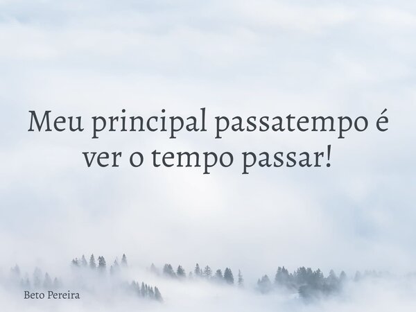 Meu principal passatempo é ver o tempo passar!... Frase de Beto Pereira.