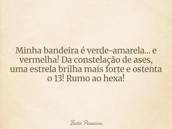 Minha bandeira é verde-amarela... e vermelha! Da constelação de ases, uma estrela brilha mais forte e ostenta o 13! Rumo ao hexa!... Frase de Beto Pereira.