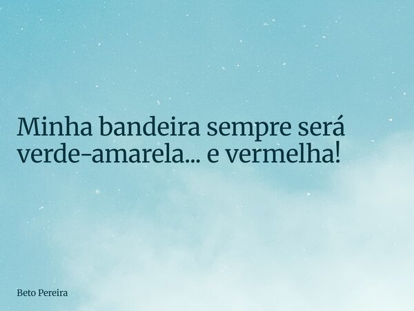 Minha bandeira sempre será verde-amarela... e vermelha!... Frase de Beto Pereira.