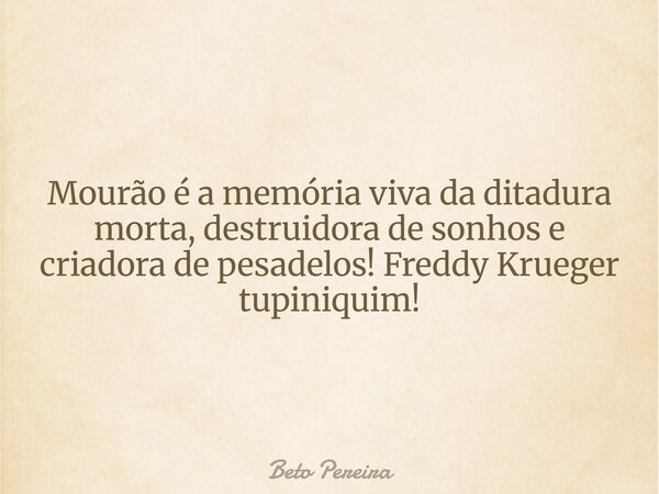 Mourão é a memória viva da ditadura morta, destruidora de sonhos e criadora de pesadelos! Freddy Krueger tupiniquim!... Frase de Beto Pereira.