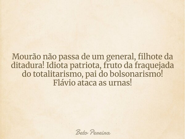 Mourão não passa de um general, filhote da ditadura! Idiota patriota, fruto da fraquejada do totalitarismo, pai do bolsonarismo! Flávio ataca as urnas!... Frase de Beto Pereira.