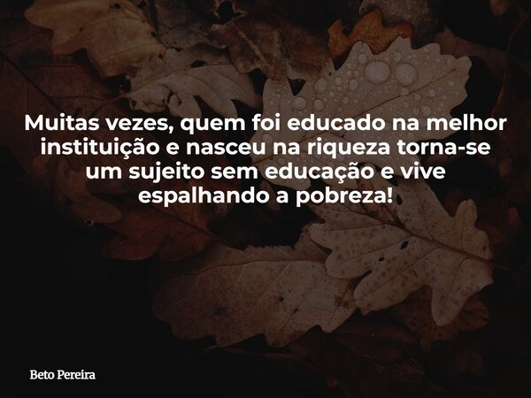 Muitas vezes, quem foi educado na melhor instituição e nasceu na riqueza torna-se um sujeito sem educação e vive espalhando a pobreza! ⁠... Frase de Beto Pereira.