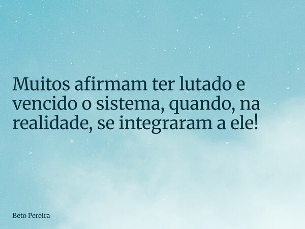 ⁠Muitos afirmam ter lutado e vencido o sistema, quando, na realidade, se integraram a ele!... Frase de Beto Pereira.