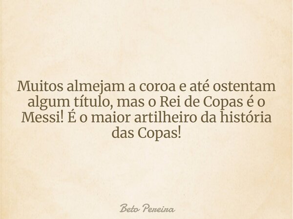 Muitos almejam a coroa e até ostentam algum título, mas o Rei de Copas é o Messi! É o maior artilheiro da história das Copas!⁠... Frase de Beto Pereira.