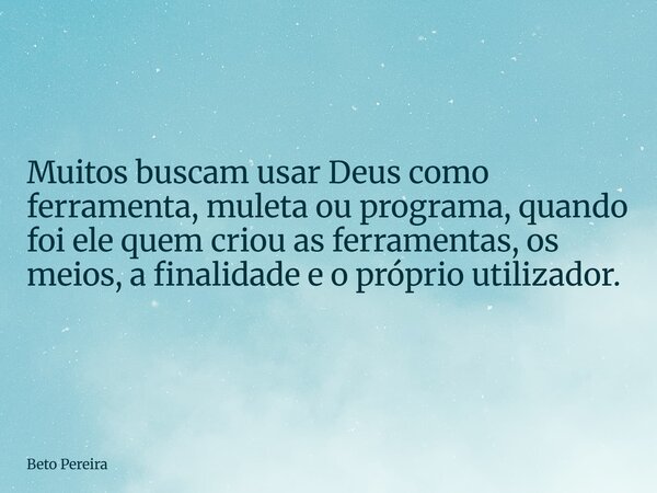 ⁠Muitos buscam usar Deus como ferramenta, muleta ou programa, quando foi ele quem criou as ferramentas, os meios, a finalidade e o próprio utilizador.... Frase de Beto Pereira.