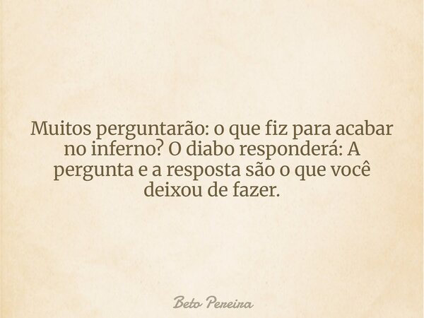 Muitos perguntarão: o que fiz para acabar no inferno? O diabo responderá: A pergunta e a resposta são o que você deixou de fazer.... Frase de Beto Pereira.