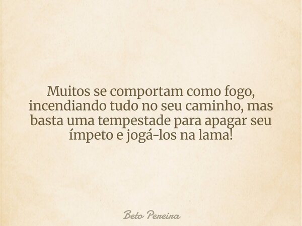 Muitos se comportam como fogo, incendiando tudo no seu caminho, mas basta uma tempestade para apagar seu ímpeto e jogá-los na lama!... Frase de Beto Pereira.