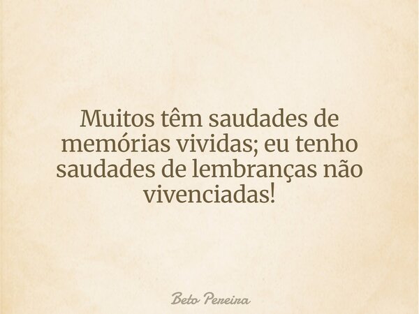 Muitos têm saudades de memórias vividas; eu tenho saudades de lembranças não vivenciadas!... Frase de Beto Pereira.