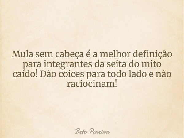 Mula sem cabeça é a melhor definição para integrantes da seita do mito caído! Dão coices para todo lado e não raciocinam!... Frase de Beto Pereira.