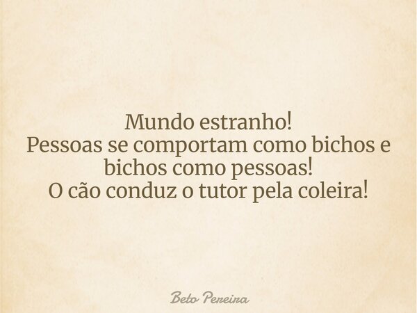 Mundo estranho! Pessoas se comportam como bichos e bichos como pessoas! O cão conduz o tutor pela coleira!... Frase de Beto Pereira.