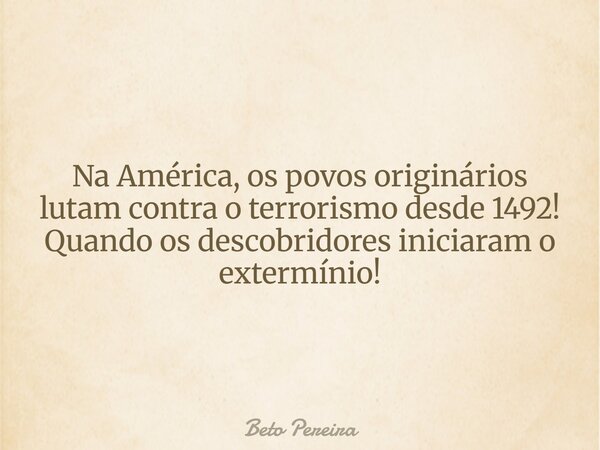 Na América, os povos originários lutam contra o terrorismo desde 1492! Quando os descobridores iniciaram o extermínio!... Frase de Beto Pereira.