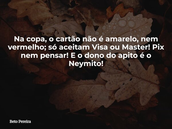 Na copa, o cartão não é amarelo, nem vermelho; só aceitam Visa ou Master! Pix nem pensar! E o dono do apito é o Neymito! ⁠... Frase de Beto Pereira.