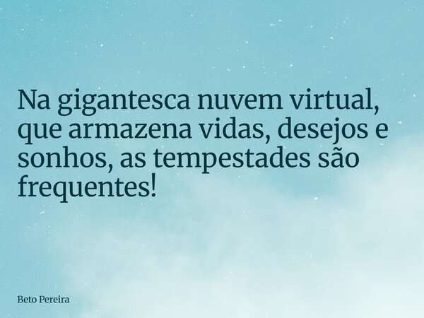 Na gigantesca nuvem virtual, que armazena vidas, desejos e sonhos, as tempestades são frequentes!... Frase de Beto Pereira.