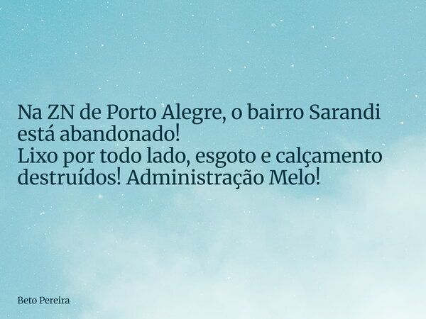 Na ZN de Porto Alegre, o bairro Sarandi está abandonado! Lixo por todo lado, esgoto e calçamento destruídos! Administração Melo!... Frase de Beto Pereira.