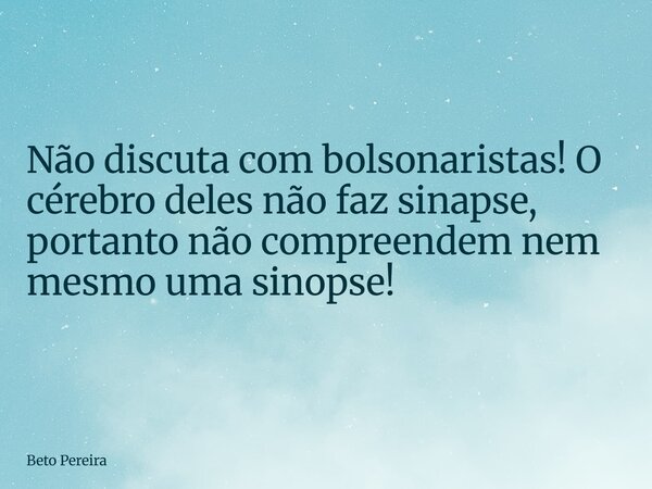 Não discuta com bolsonaristas! O cérebro deles não faz sinapse, portanto não compreendem nem mesmo uma sinopse!... Frase de Beto Pereira.