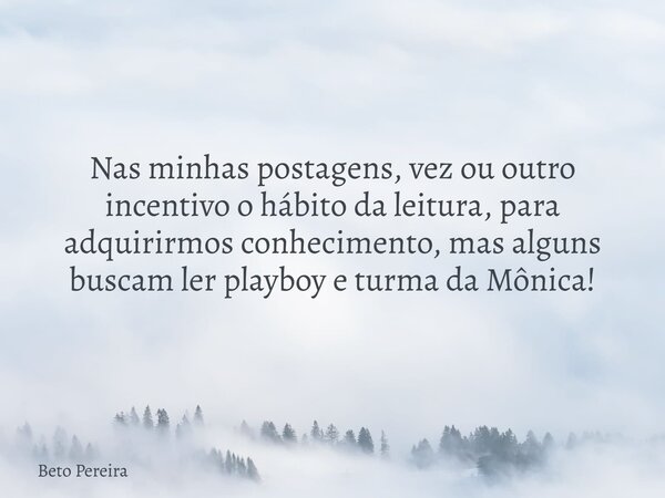Nas minhas postagens, vez ou outro incentivo o hábito da leitura, para adquirirmos conhecimento, mas alguns buscam ler playboy e turma da Mônica!... Frase de Beto Pereira.