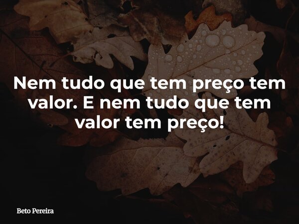 Nem tudo que tem preço tem valor. E nem tudo que tem valor tem preço!... Frase de Beto Pereira.