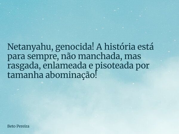 ⁠Netanyahu, genocida! A história está para sempre, não manchada, mas rasgada, enlameada e pisoteada por tamanha abominação!... Frase de Beto Pereira.